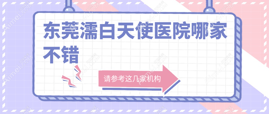 东莞濡白天使医院哪家不错？做瑞蓝玻尿酸/艾维岚的医院有这10家