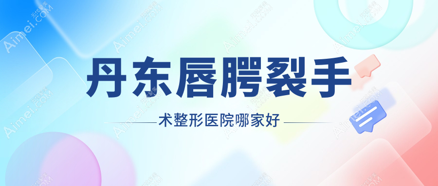 丹东唇腭裂手术哪家好？推荐丹东唇腭裂手术有口皆碑还正规的医院