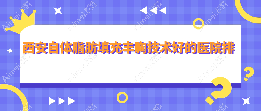 更新！西安自体脂肪填充丰胸技术好的医院排行|前十名详细介绍,有几家是公办