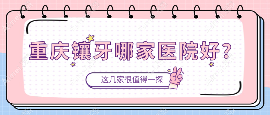 重庆镶牙哪家医院好？排名前十医院有朗朗诚恩嘉陵路总院/中三