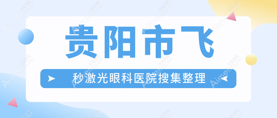 贵阳市飞秒激光眼科医院搜集整理前五测评,重新整理当地这五家被大家尊敬