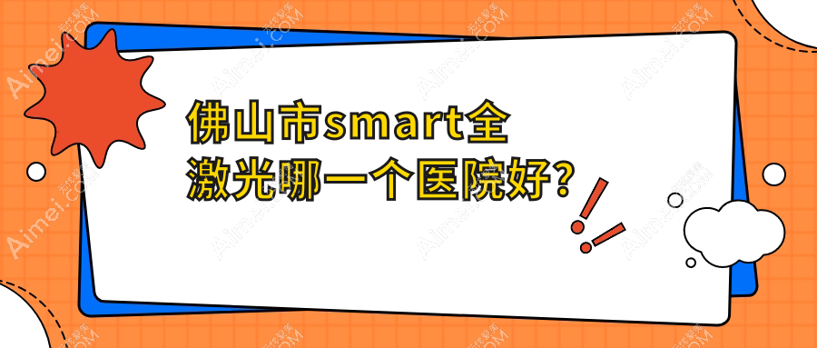 佛山市smart全激光哪一个医院好？2024排名:华厦眼科、希玛、雅科眼科有限公司医视等上榜！附收费表