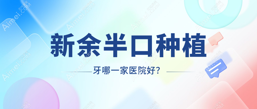 新余半口种植牙哪一家医院好？排名前十医院有美佳/渝水现代