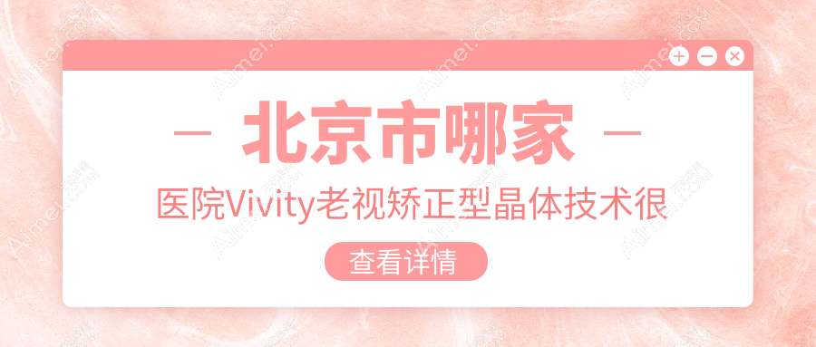 北京市哪家医院Vivity老视矫正型晶体技术很好？优选十家热门医院,附医院详细介绍