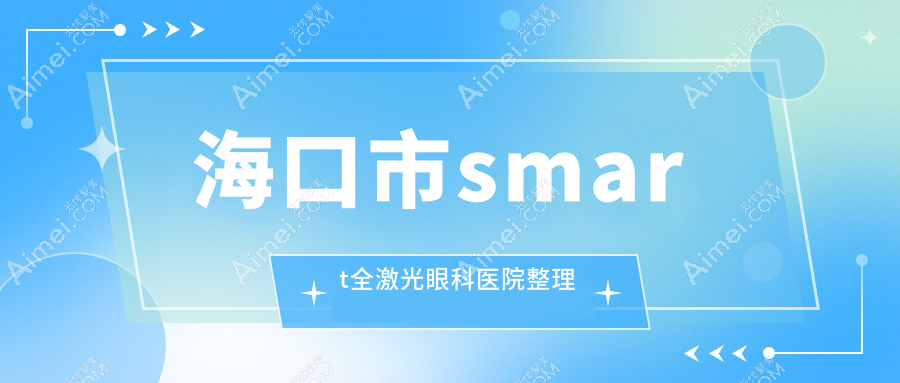 海口市smart全激光眼科医院整理前一测评,搜集整理本地这一家被广大网友认可