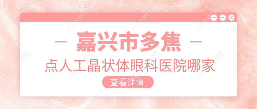 嘉兴市多焦点人工晶状体哪家好？推荐嘉兴市多焦点人工晶状体口碑不错还正规的医院