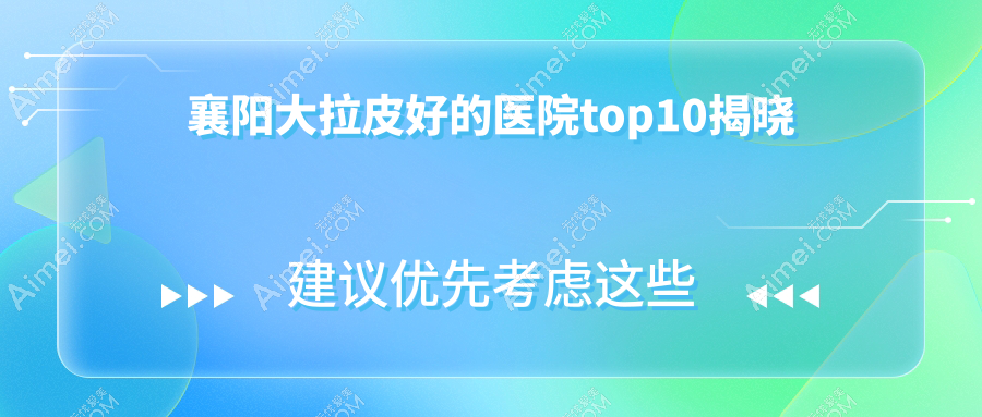 襄阳大拉皮好的医院top10揭晓:美嘉伊、伊莱美、韩美等有出名医生