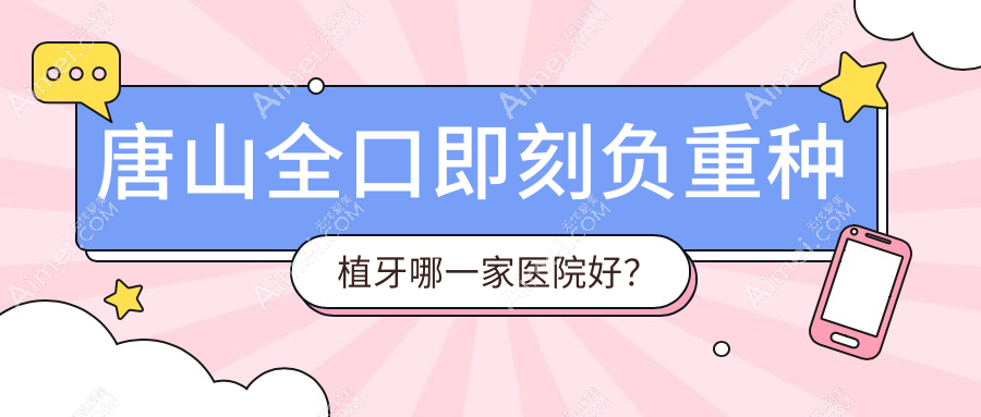 唐山全口即刻负重种植牙哪一家医院好？排名前十医院有玉田舒适/微尔特英伦