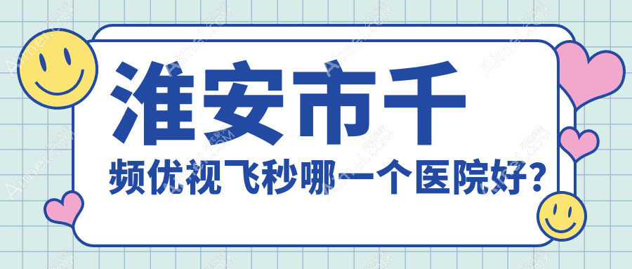 淮安市千频优视飞秒哪一个医院好？精挑一家当地技术不低的整形机构