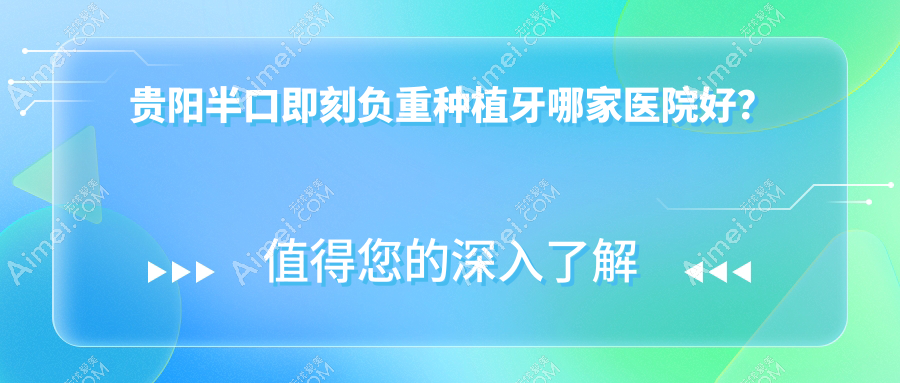 贵阳半口即刻负重种植牙哪家医院好？贵阳半口即刻负重种植牙的医院有南明富林/白云雅适尚