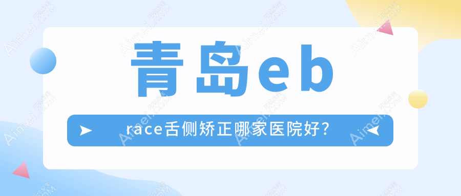 青岛ebrace舌侧矫正哪家医院好？青岛3m黄金incognito舌侧矫正/选择这几家