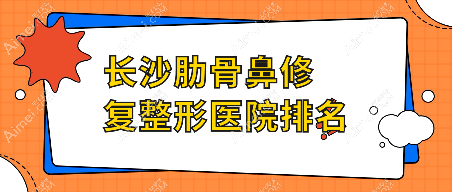 长沙肋骨鼻修复医院排名榜:隆鼻假体取出/鼻再造和鼻中隔软骨垫鼻尖医院推荐