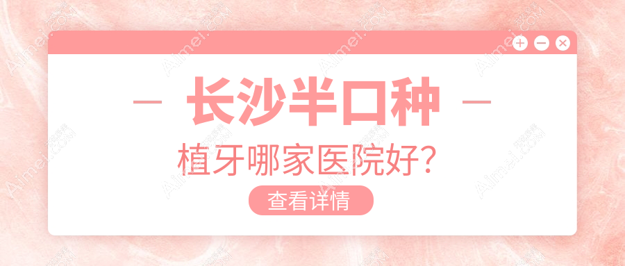 长沙半口种植牙哪家医院好？长沙多颗种植牙/全口种植牙可选这几家