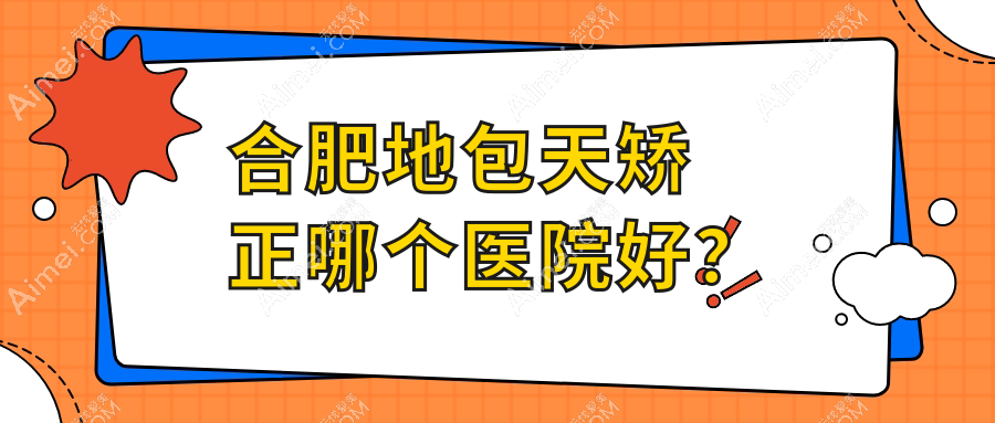合肥地包天矫正哪个医院好？2024排名榜单:福华/壹加壹/华美等入围！附收费表