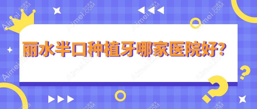 丽水半口种植牙哪家医院好？丽水单颗种植牙/全口种植牙可选这几家