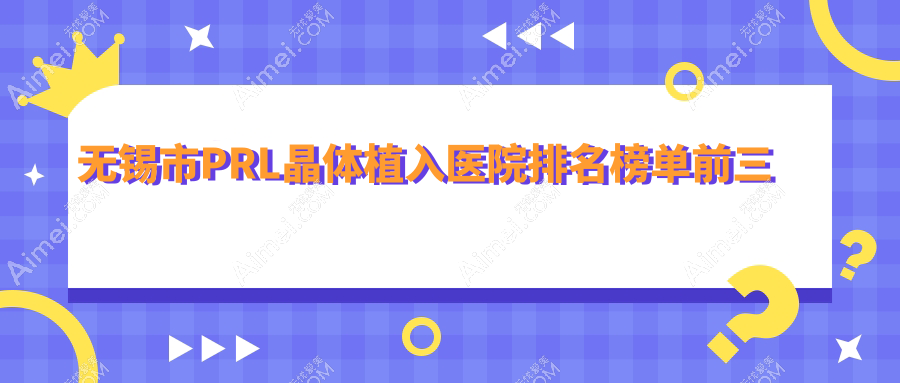 无锡市PRL晶体植入医院排名榜单前三有哪些无锡市不错PRL晶体植入眼科医院