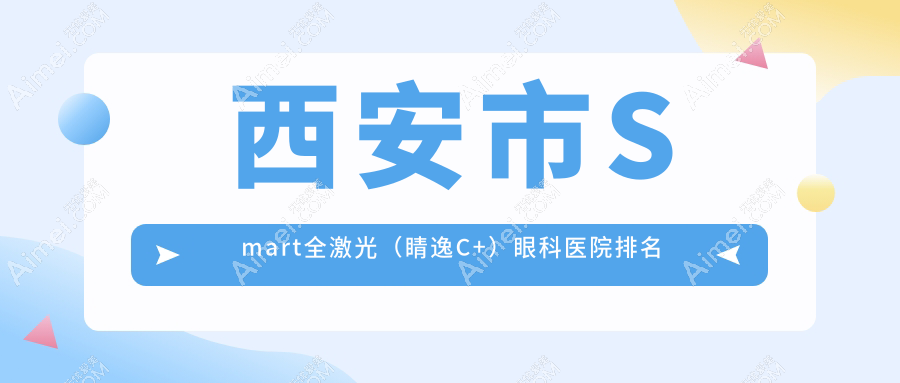 西安市Smart全激光（睛逸C+）医院排名:医大做靠谱