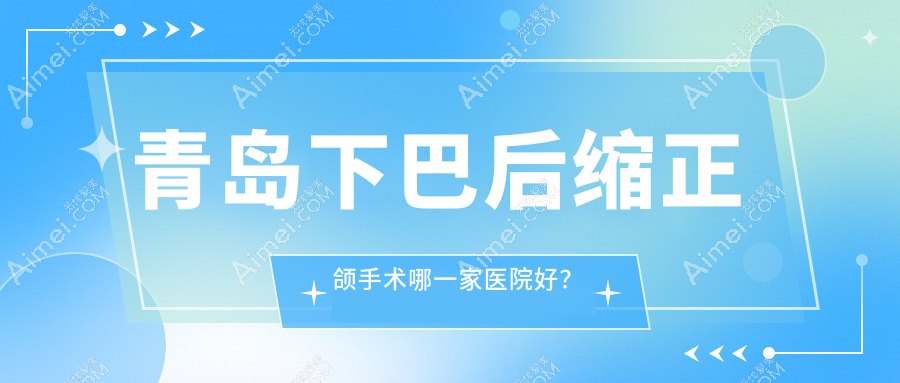 青岛下巴后缩正颌手术哪一家医院好？排名前十医院有善至美/全好