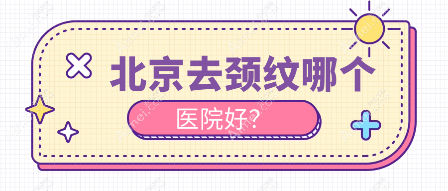 北京去颈纹哪个医院好？甄选十家本地技术较高的整形机构