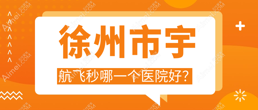 徐州市宇航飞秒哪一个医院好？优选四家本地技术力很高的整形机构