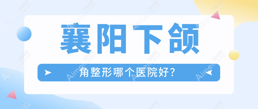襄阳下颌角整形哪个医院好？技术声誉对比:维多利亚医美、维多利亚、美嘉伊等十家