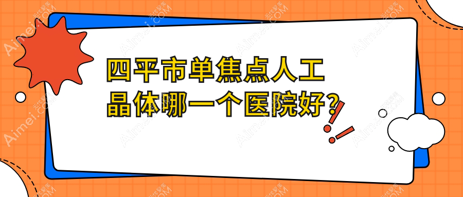 四平市单焦点人工晶体哪一个医院好？2024排行:爱尔//等入选！附价格表