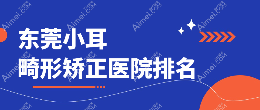 东莞小耳畸形矫正好的医院排名，朋友们真实点评医院分享