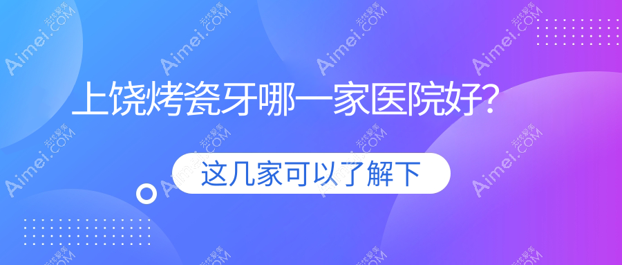 上饶烤瓷牙哪一家医院好？上饶瓷贴面/镶牙可选这几家