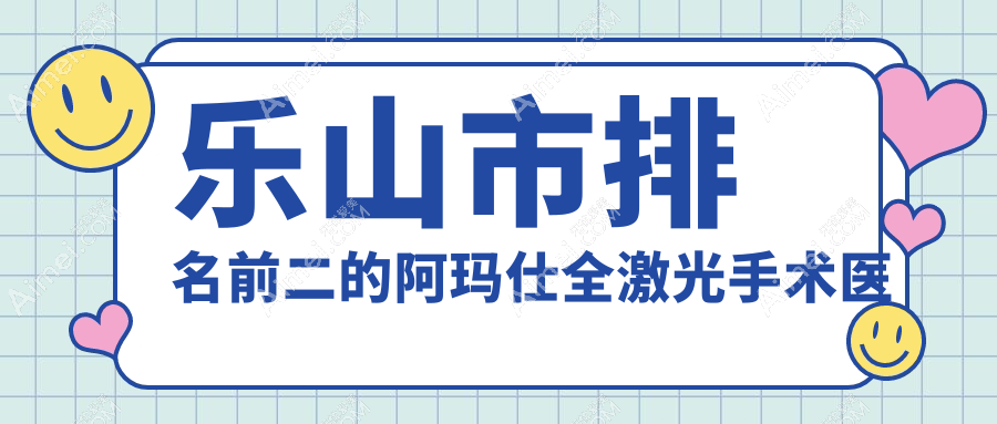 乐山市排名前二的阿玛仕全激光手术医院名单公布(推荐乐山市阿玛仕全激光手术较好的二家医院)