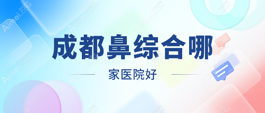 成都鼻综合哪家医院好？整形医院、口碑评测收费价目表一览！