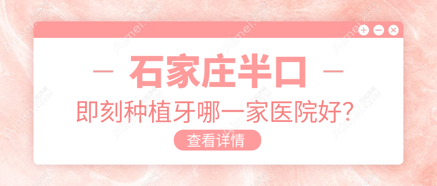 石家庄半口即刻种植牙哪一家医院好？石家庄半口种植牙/半口即刻负重种植牙挑选这些