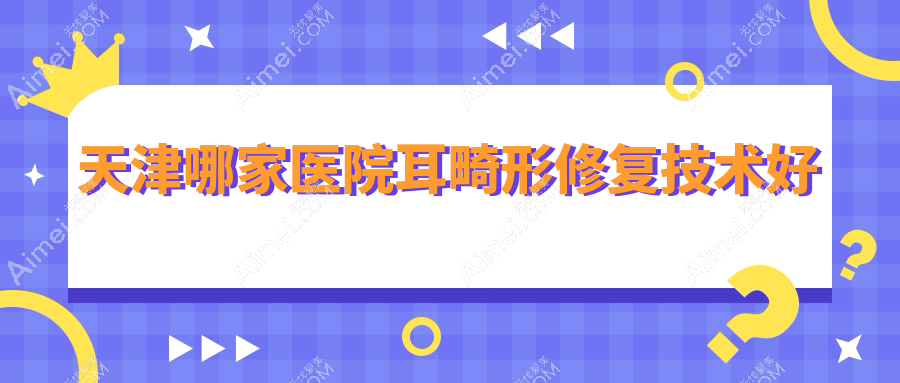 天津哪家医院耳畸形修复技术好？优选10家受欢迎医院,附医院详细解析