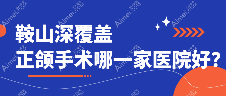 鞍山深覆盖正颌手术哪一家医院好？排名前十医院有立山区泰明/经济开发区启宏