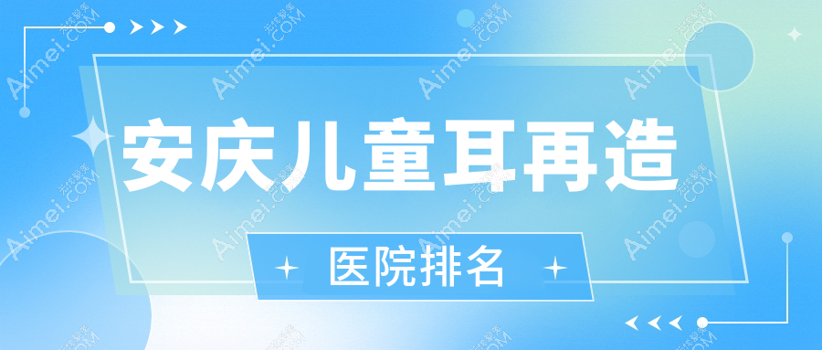安庆儿童耳再造好的医院排名，友友真实点评医院分享