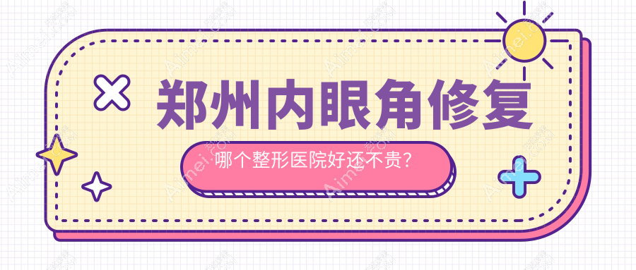 郑州内眼角修复哪个医院好还不贵？大学第二附属医院正美、喜丽好还不贵