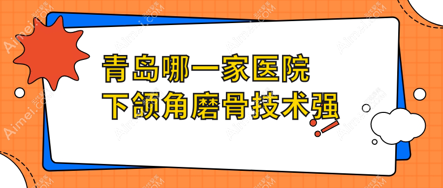 青岛哪一家医院下颌角磨骨技术强？甄选十家受欢迎医院,附医院具体介绍