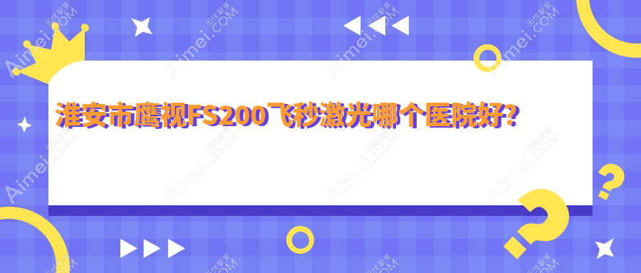 淮安市鹰视FS200飞秒激光哪个医院好？技术人气对比:爱尔眼科、、等一家
