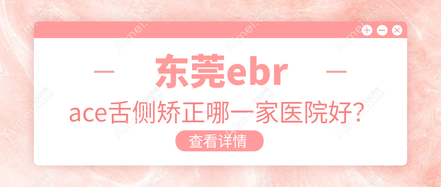 东莞ebrace舌侧矫正哪一家医院好?东莞3m黄金incognito舌侧矫正/可选这几家
