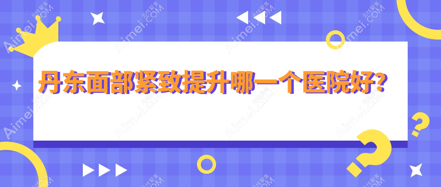 丹东面部紧致提升哪一个医院好？富雅华医|富雅华|等这二家技术很好