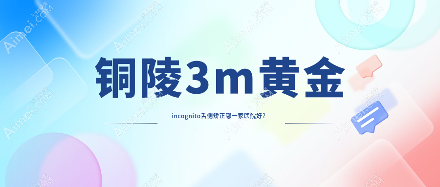 铜陵3m黄金incognito舌侧矫正哪一家医院好？铜陵ebrace舌侧矫正/选择这些