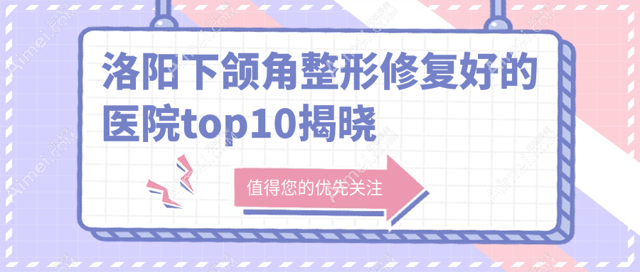 洛阳下颌角整形修复好的医院top10揭晓:莱尔美/安和/华美等有有名医生