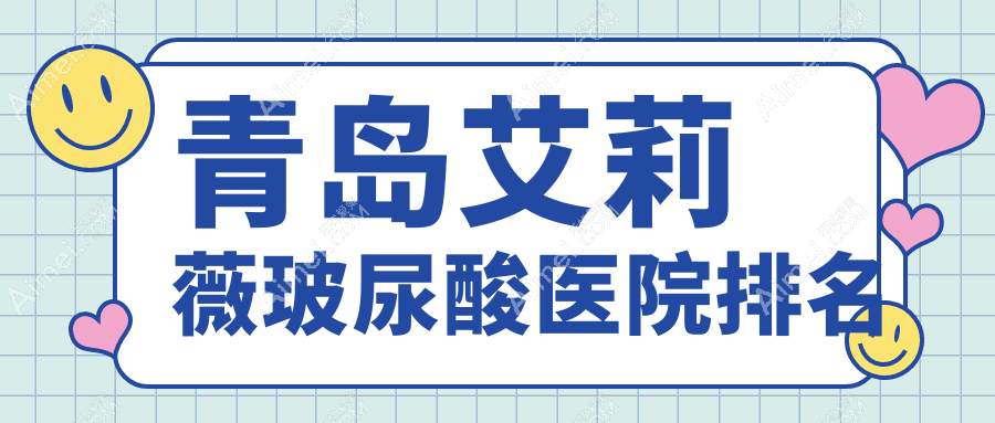 青岛艾莉薇玻尿酸正规的医院:诺德、皙博士、博士排名前10