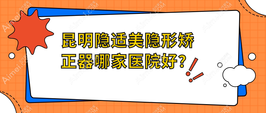 昆明隐适美隐形矫正器哪家医院好？昆明隐适美隐形矫正器的医院有云南华美美莱中心/美奥医院