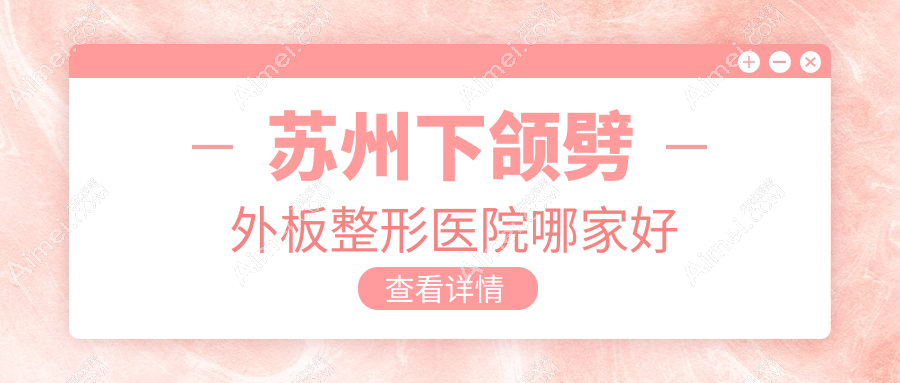 苏州下颌劈外板哪家好？苏州整形医院排名玥美、澳洋唯恩、时代