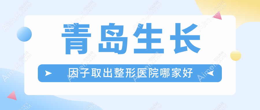 青岛生长因子取出哪家好？推荐青岛生长因子取出靠谱还正规的医院