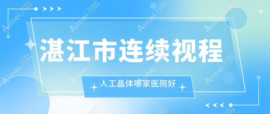 湛江市连续视程人工晶体哪家医院好？眼科医院、人气评价价格价目表预览！