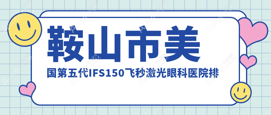 鞍山市美国第五代IFS150飞秒激光眼科医院排名公布(博爱眼科硬实力人气较高)