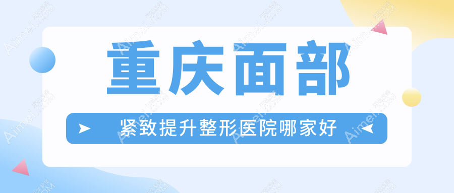重庆面部紧致提升哪家好？推荐重庆面部紧致提升有口皆碑还正规的医院