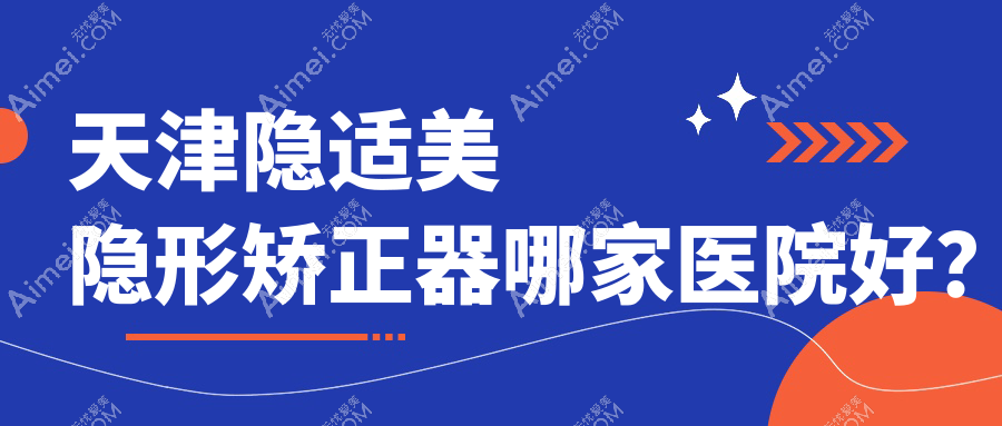 天津隐适美隐形矫正器哪家医院好？天津正雅隐形矫正器/时代天使隐形矫正器挑选这几个