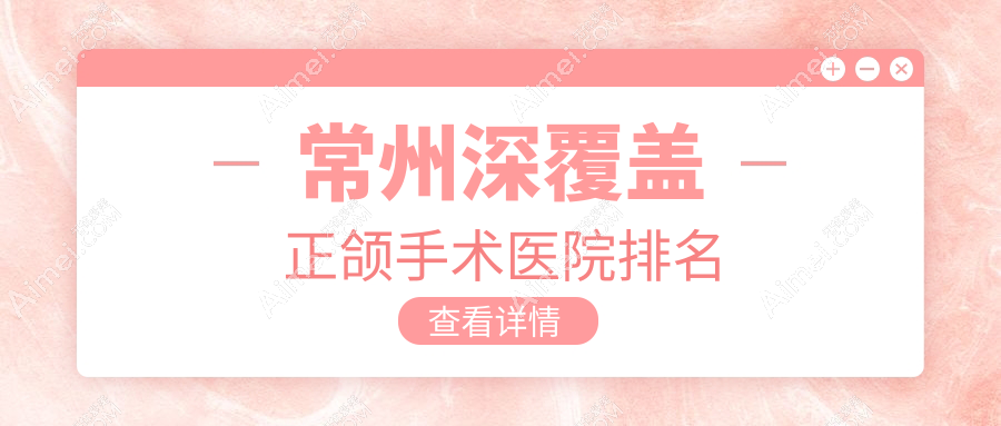 常州深覆盖正颌手术医院排名常州深覆盖正颌手术武进皓美好又便宜